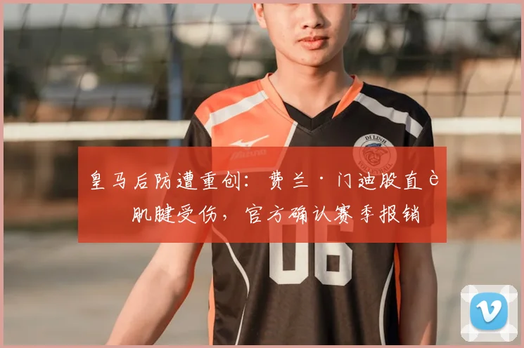 皇马后防遭重创:费兰·门迪股直肌肌腱受伤,官方确认赛季报销