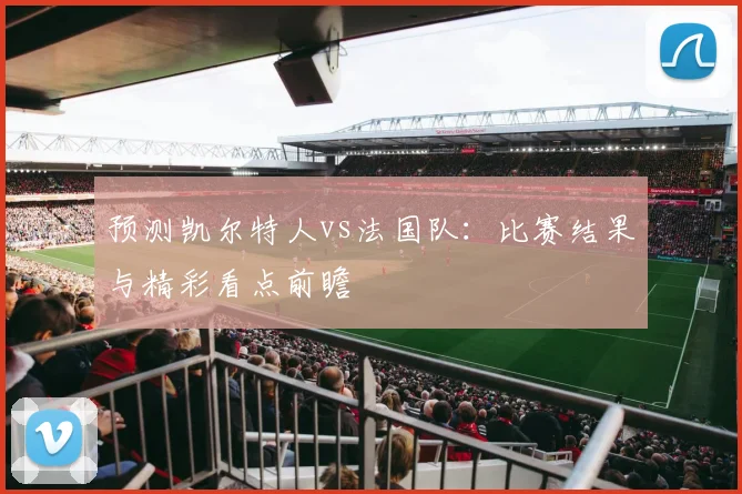 预测凯尔特人vs法国队:比赛结果与精彩看点前瞻