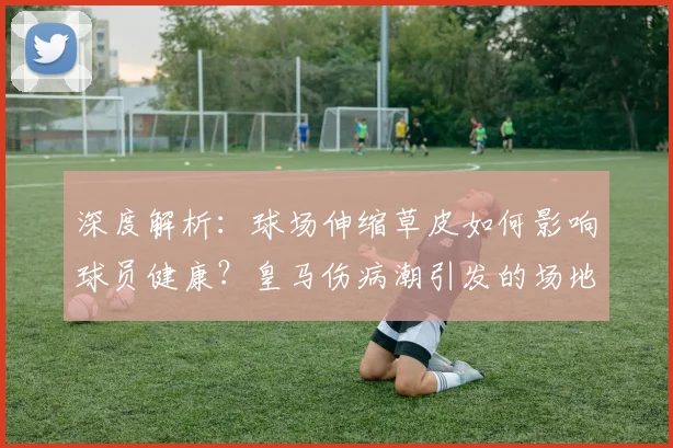 深度解析:球场伸缩草皮如何影响球员健康?皇马伤病潮引发的场地安全思考