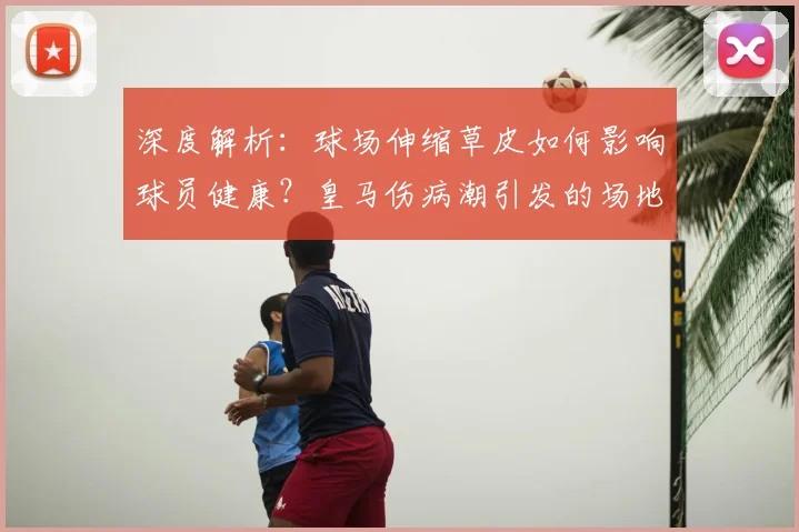 深度解析：球场伸缩草皮如何影响球员健康？皇马伤病潮引发的场地安全思考