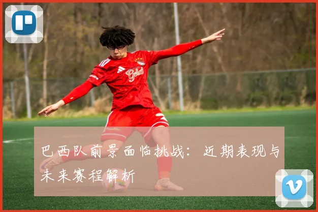 巴西队前景面临挑战:近期表现与未来赛程解析