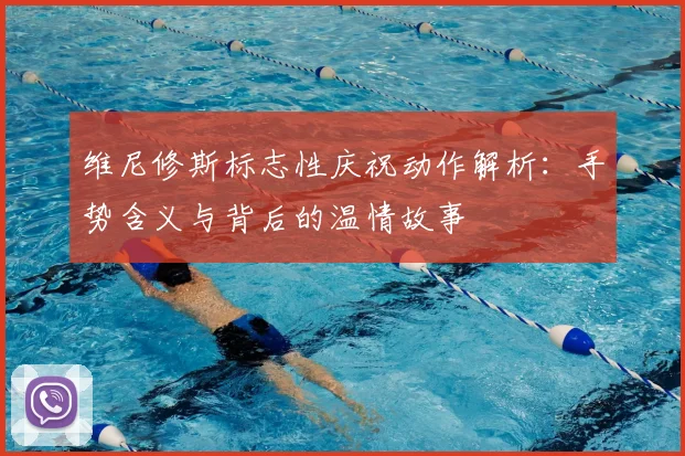 维尼修斯标志性庆祝动作解析:手势含义与背后的温情故事