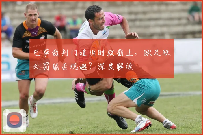巴萨裁判门追诉时效截止,欧足联处罚能否规避?深度解读