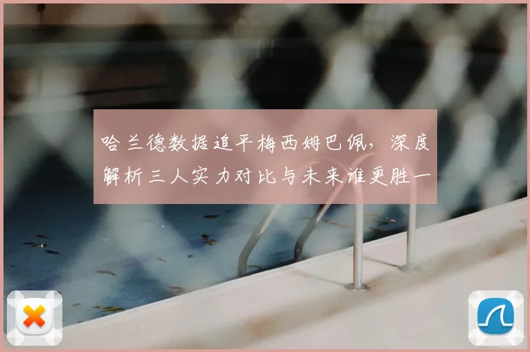 哈兰德数据追平梅西姆巴佩,深度解析三人实力对比与未来谁更胜一筹