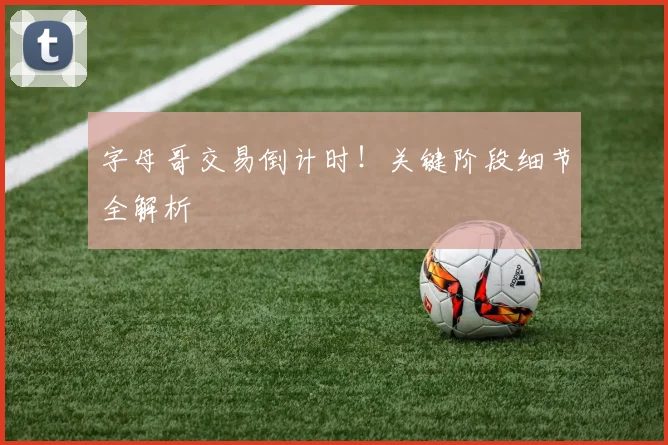 字母哥交易倒计时!关键阶段细节全解析