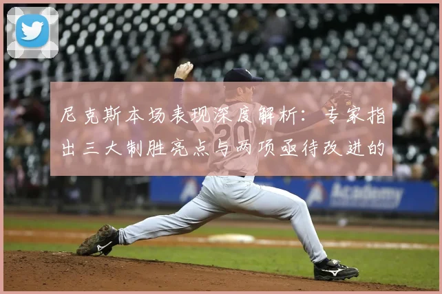 尼克斯本场表现深度解析：专家指出三大制胜亮点与两项亟待改进的战术环节