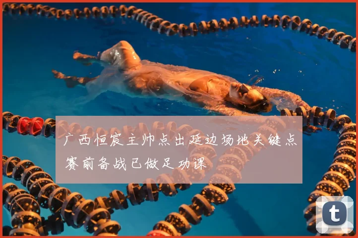 广西恒宸主帅点出延边场地关键点 赛前备战已做足功课
