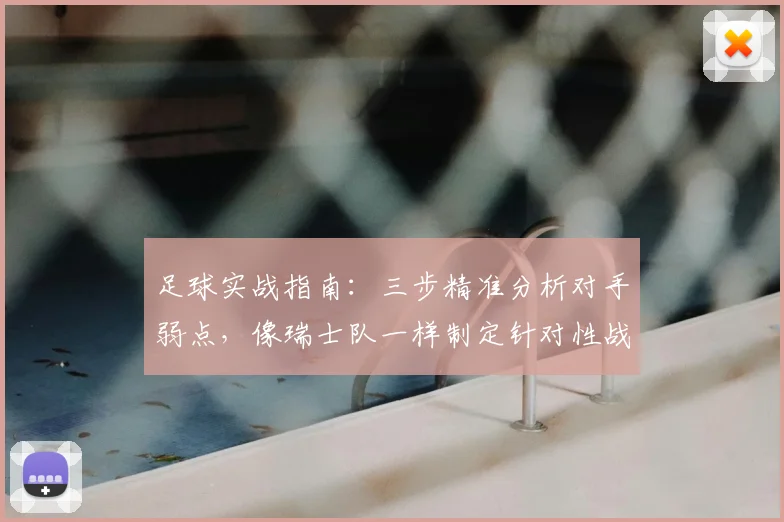 足球实战指南:三步精准分析对手弱点,像瑞士队一样制定针对性战术