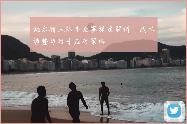 凯尔特人队季后赛深度解析：战术调整与对手应对策略