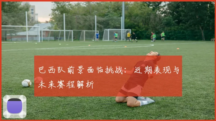 巴西队前景面临挑战:近期表现与未来赛程解析