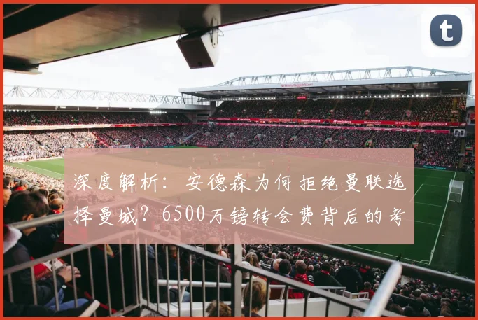 深度解析:安德森为何拒绝曼联选择曼城?6500万镑转会费背后的考量与未来展望