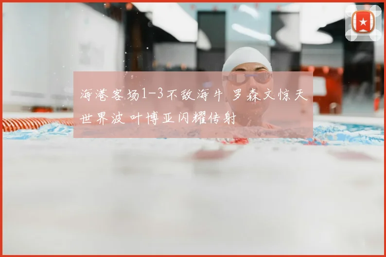 海港客场1-3不敌海牛 罗森文惊天世界波 叶博亚闪耀传射
