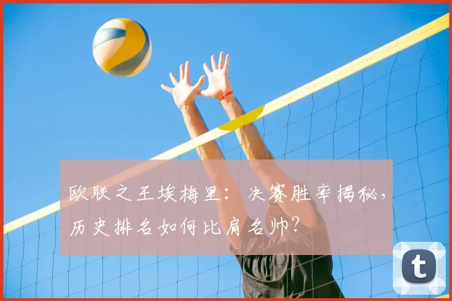 欧联之王埃梅里：决赛胜率揭秘，历史排名如何比肩名帅？
