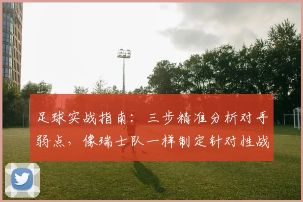足球实战指南：三步精准分析对手弱点，像瑞士队一样制定针对性战术
