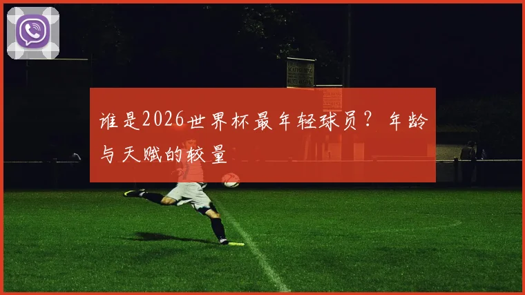 谁是2026世界杯最年轻球员?年龄与天赋的较量