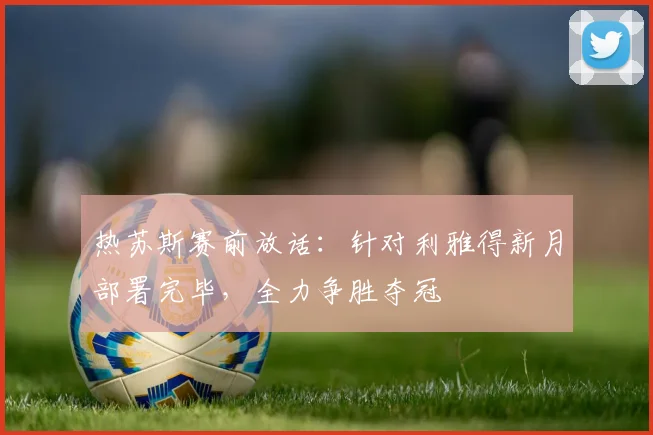 热苏斯赛前放话:针对利雅得新月部署完毕,全力争胜夺冠
