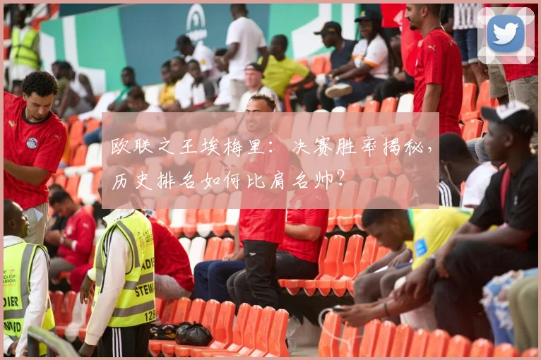 欧联之王埃梅里：决赛胜率揭秘，历史排名如何比肩名帅？