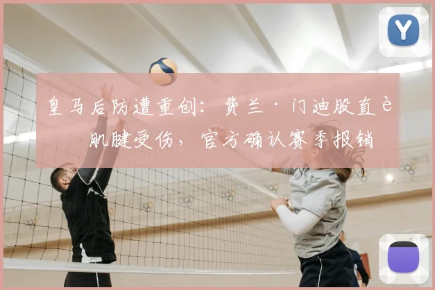 皇马后防遭重创:费兰·门迪股直肌肌腱受伤,官方确认赛季报销
